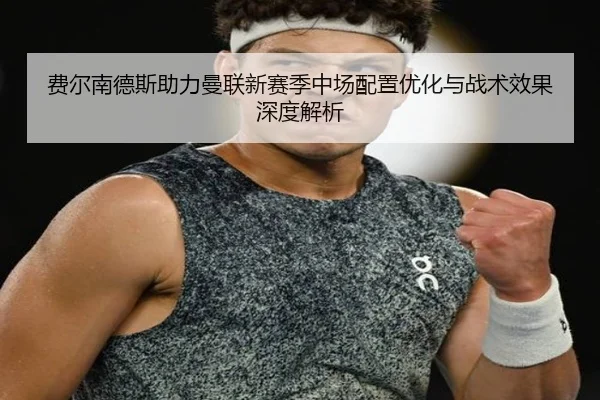 费尔南德斯助力曼联新赛季中场配置优化与战术效果深度解析